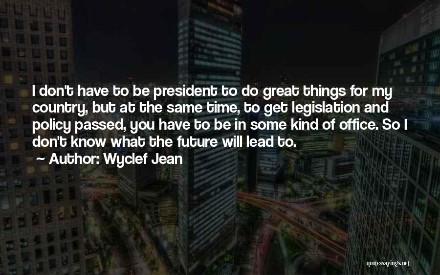 Wyclef Jean Quotes: I Don't Have To Be President To Do Great Things For My Country, But At The Same Time, To Get