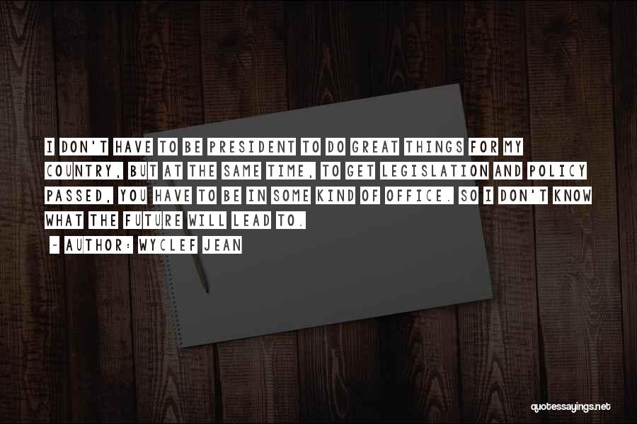 Wyclef Jean Quotes: I Don't Have To Be President To Do Great Things For My Country, But At The Same Time, To Get