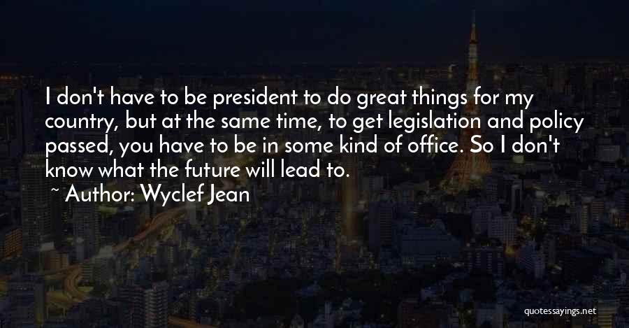 Wyclef Jean Quotes: I Don't Have To Be President To Do Great Things For My Country, But At The Same Time, To Get