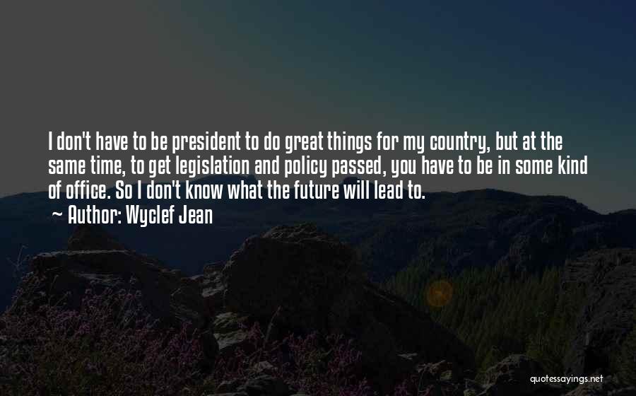 Wyclef Jean Quotes: I Don't Have To Be President To Do Great Things For My Country, But At The Same Time, To Get