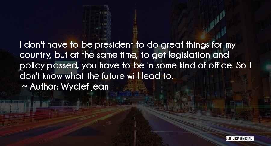 Wyclef Jean Quotes: I Don't Have To Be President To Do Great Things For My Country, But At The Same Time, To Get
