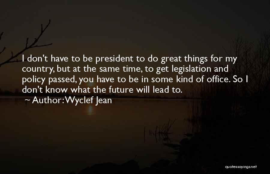 Wyclef Jean Quotes: I Don't Have To Be President To Do Great Things For My Country, But At The Same Time, To Get