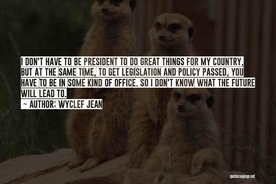 Wyclef Jean Quotes: I Don't Have To Be President To Do Great Things For My Country, But At The Same Time, To Get