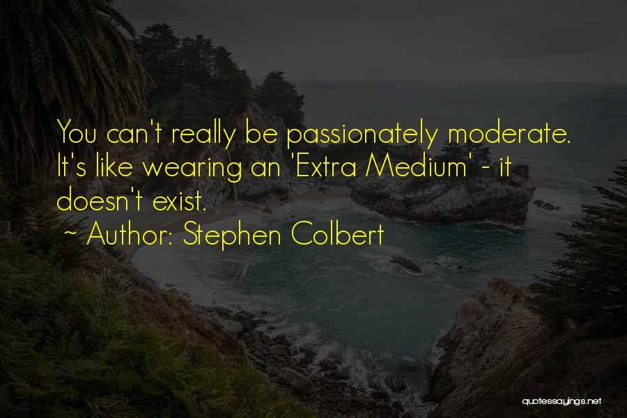 Stephen Colbert Quotes: You Can't Really Be Passionately Moderate. It's Like Wearing An 'extra Medium' - It Doesn't Exist.