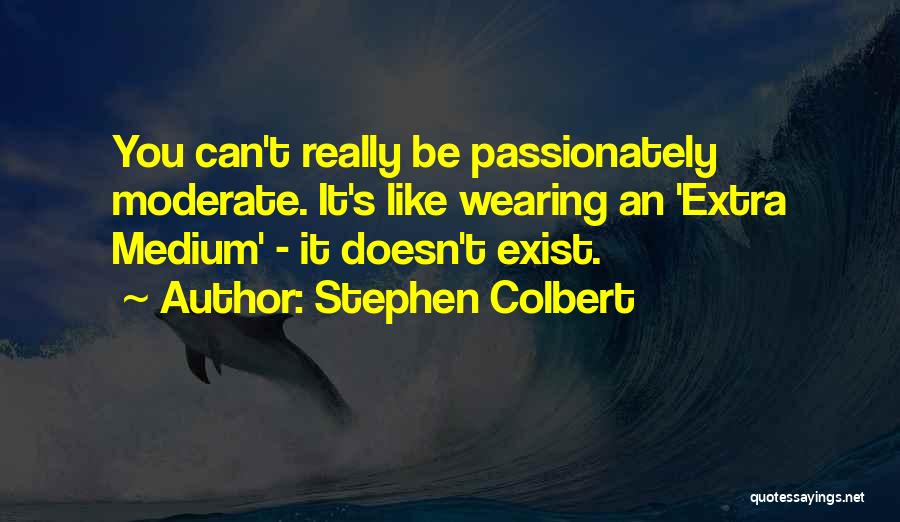 Stephen Colbert Quotes: You Can't Really Be Passionately Moderate. It's Like Wearing An 'extra Medium' - It Doesn't Exist.