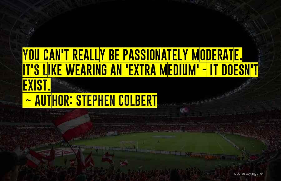 Stephen Colbert Quotes: You Can't Really Be Passionately Moderate. It's Like Wearing An 'extra Medium' - It Doesn't Exist.