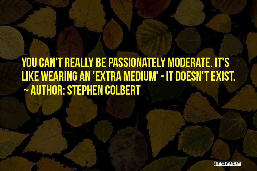 Stephen Colbert Quotes: You Can't Really Be Passionately Moderate. It's Like Wearing An 'extra Medium' - It Doesn't Exist.