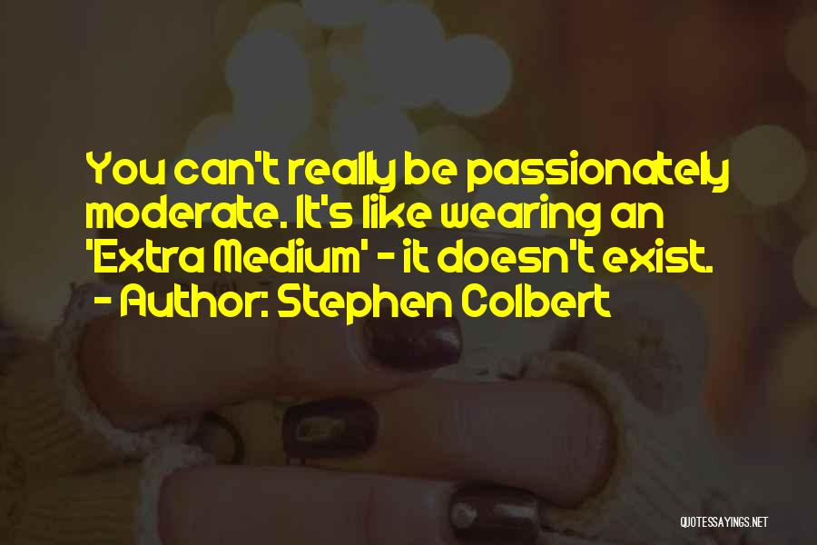 Stephen Colbert Quotes: You Can't Really Be Passionately Moderate. It's Like Wearing An 'extra Medium' - It Doesn't Exist.