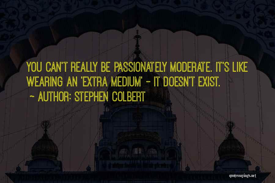 Stephen Colbert Quotes: You Can't Really Be Passionately Moderate. It's Like Wearing An 'extra Medium' - It Doesn't Exist.