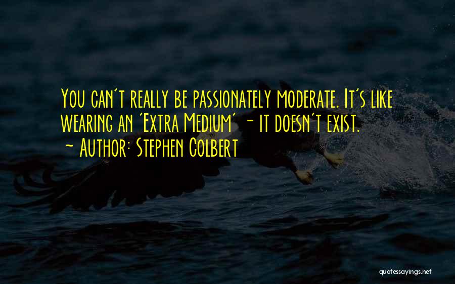 Stephen Colbert Quotes: You Can't Really Be Passionately Moderate. It's Like Wearing An 'extra Medium' - It Doesn't Exist.