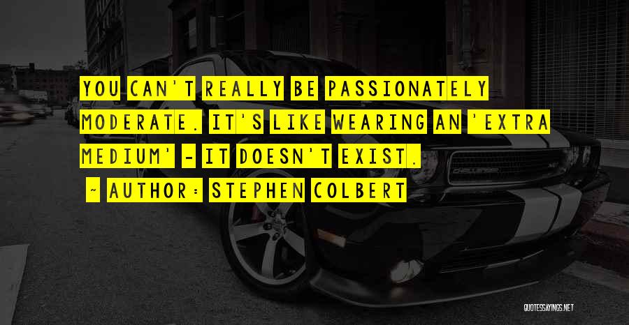 Stephen Colbert Quotes: You Can't Really Be Passionately Moderate. It's Like Wearing An 'extra Medium' - It Doesn't Exist.