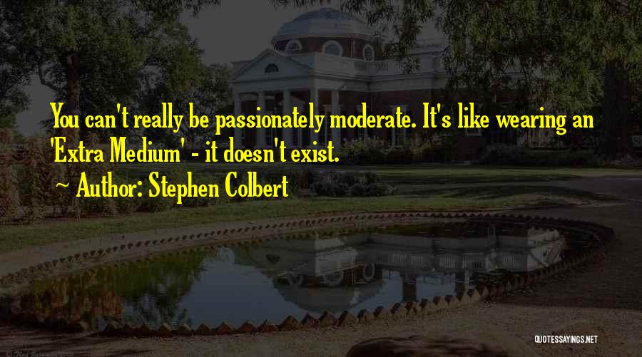 Stephen Colbert Quotes: You Can't Really Be Passionately Moderate. It's Like Wearing An 'extra Medium' - It Doesn't Exist.