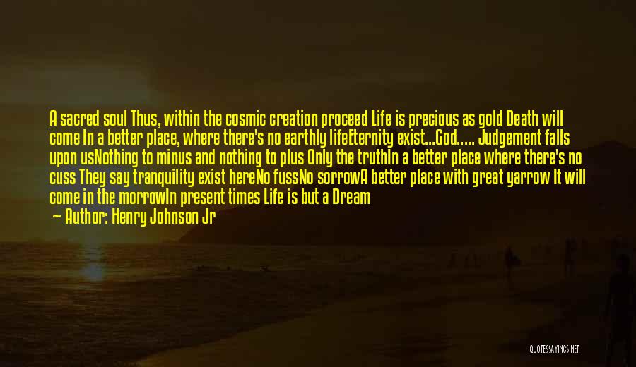 Henry Johnson Jr Quotes: A Sacred Soul Thus, Within The Cosmic Creation Proceed Life Is Precious As Gold Death Will Come In A Better