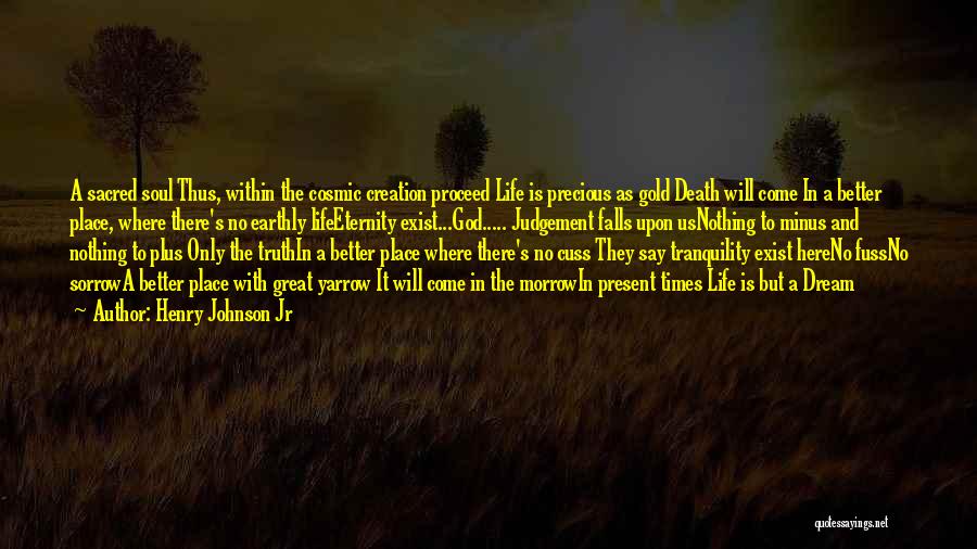 Henry Johnson Jr Quotes: A Sacred Soul Thus, Within The Cosmic Creation Proceed Life Is Precious As Gold Death Will Come In A Better