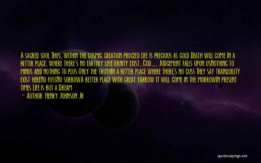 Henry Johnson Jr Quotes: A Sacred Soul Thus, Within The Cosmic Creation Proceed Life Is Precious As Gold Death Will Come In A Better