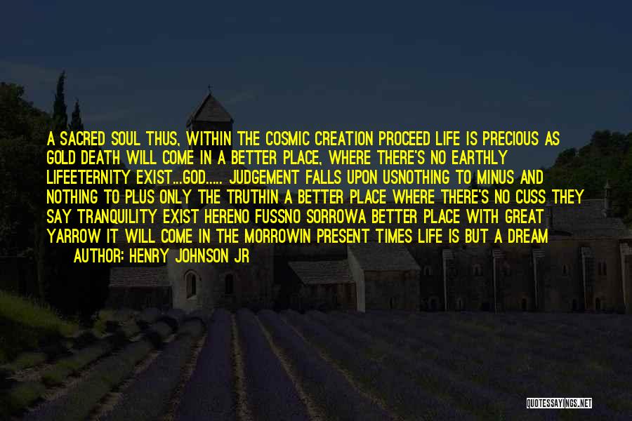 Henry Johnson Jr Quotes: A Sacred Soul Thus, Within The Cosmic Creation Proceed Life Is Precious As Gold Death Will Come In A Better
