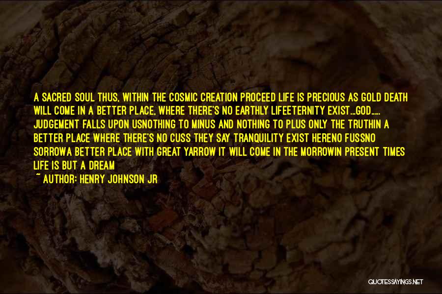 Henry Johnson Jr Quotes: A Sacred Soul Thus, Within The Cosmic Creation Proceed Life Is Precious As Gold Death Will Come In A Better