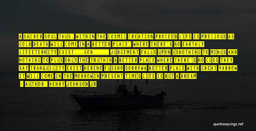 Henry Johnson Jr Quotes: A Sacred Soul Thus, Within The Cosmic Creation Proceed Life Is Precious As Gold Death Will Come In A Better