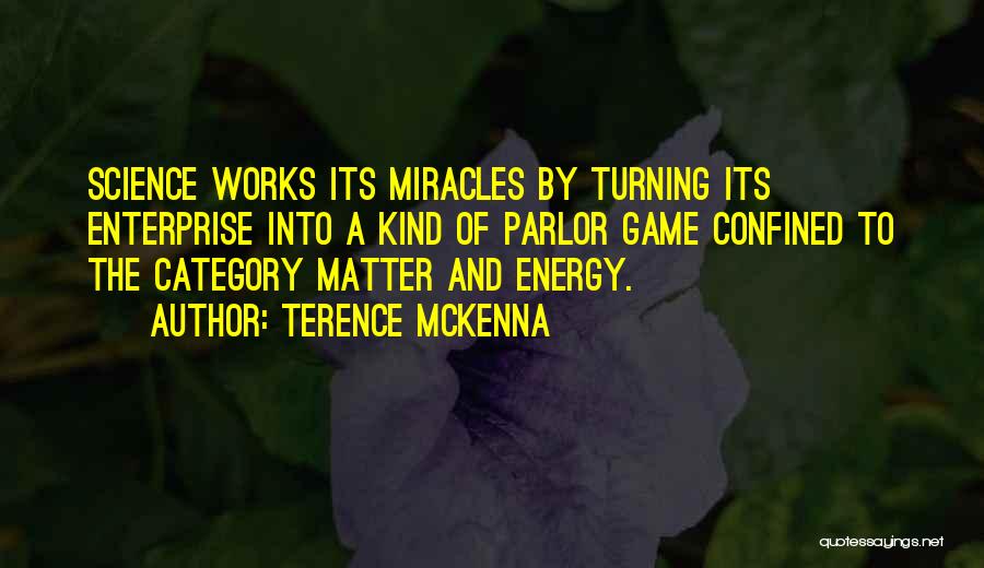 Terence McKenna Quotes: Science Works Its Miracles By Turning Its Enterprise Into A Kind Of Parlor Game Confined To The Category Matter And