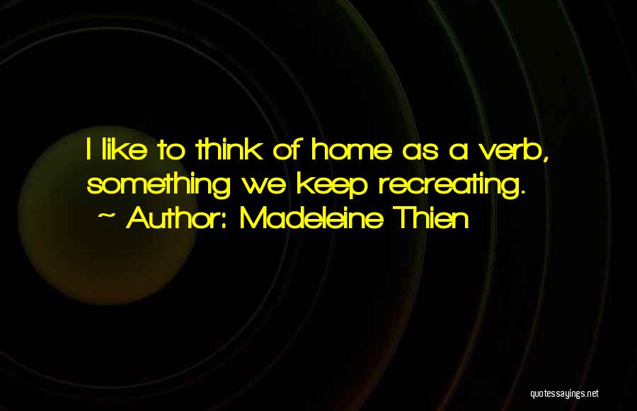 Madeleine Thien Quotes: I Like To Think Of Home As A Verb, Something We Keep Recreating.