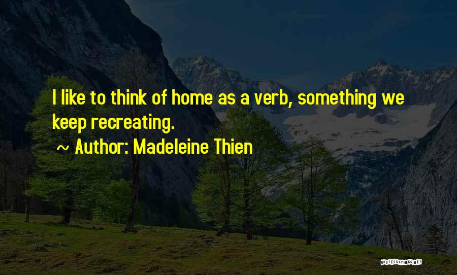 Madeleine Thien Quotes: I Like To Think Of Home As A Verb, Something We Keep Recreating.