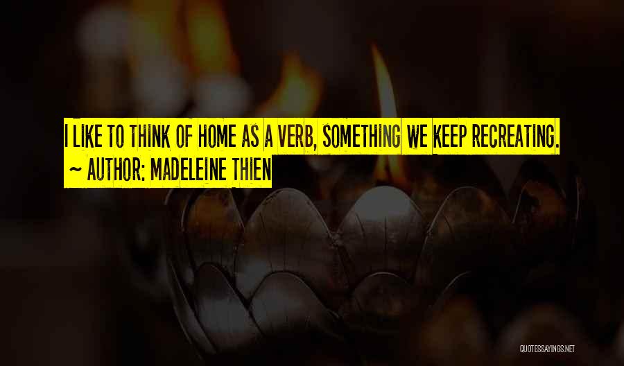 Madeleine Thien Quotes: I Like To Think Of Home As A Verb, Something We Keep Recreating.