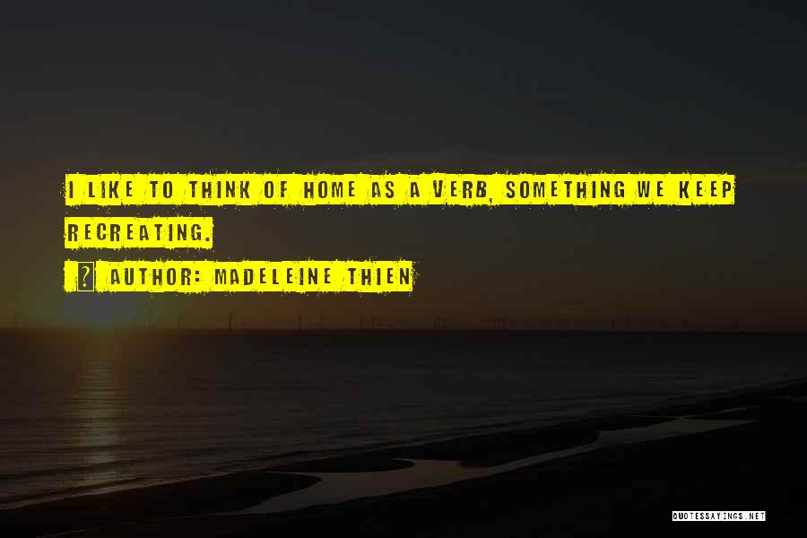 Madeleine Thien Quotes: I Like To Think Of Home As A Verb, Something We Keep Recreating.