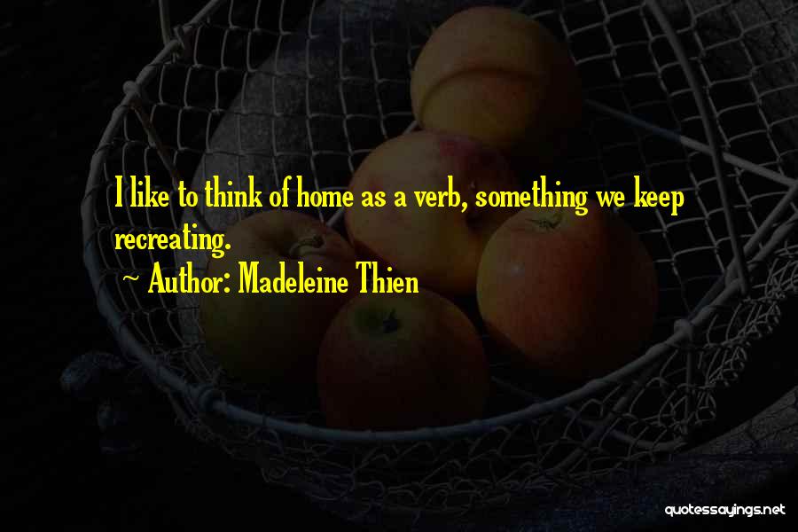 Madeleine Thien Quotes: I Like To Think Of Home As A Verb, Something We Keep Recreating.