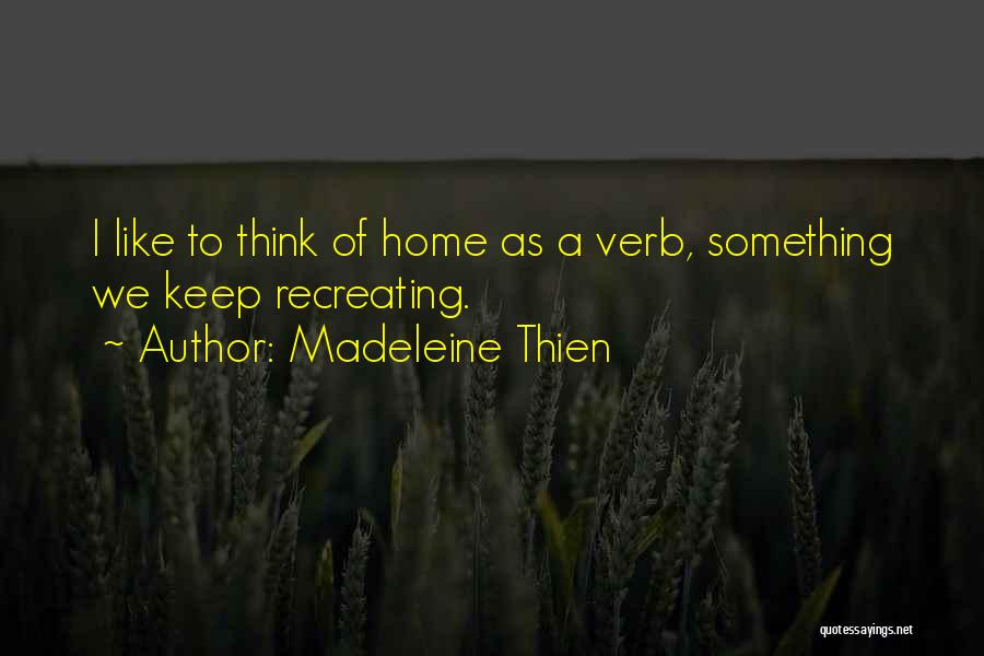 Madeleine Thien Quotes: I Like To Think Of Home As A Verb, Something We Keep Recreating.