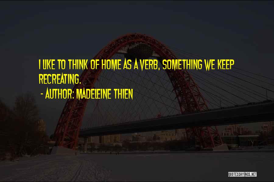 Madeleine Thien Quotes: I Like To Think Of Home As A Verb, Something We Keep Recreating.