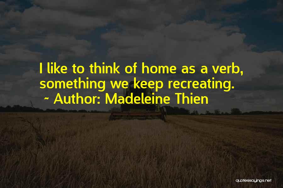 Madeleine Thien Quotes: I Like To Think Of Home As A Verb, Something We Keep Recreating.