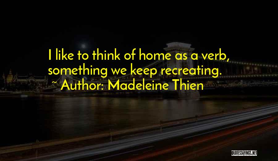 Madeleine Thien Quotes: I Like To Think Of Home As A Verb, Something We Keep Recreating.