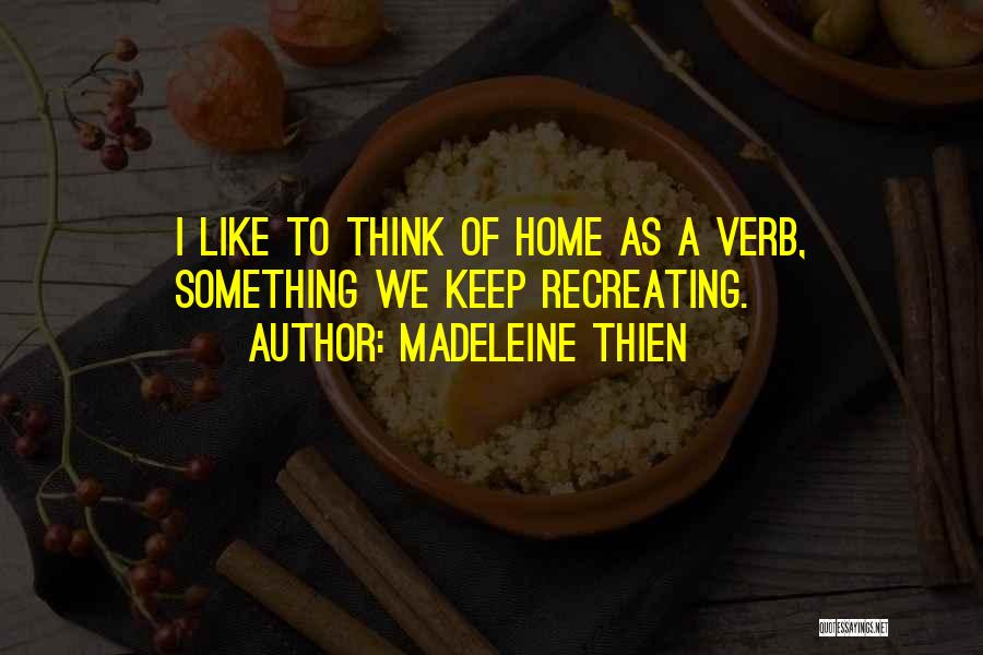 Madeleine Thien Quotes: I Like To Think Of Home As A Verb, Something We Keep Recreating.