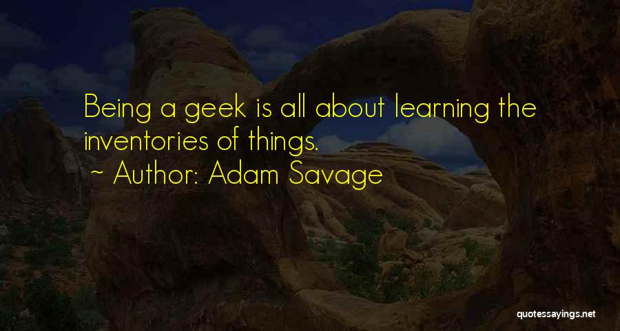 Adam Savage Quotes: Being A Geek Is All About Learning The Inventories Of Things.