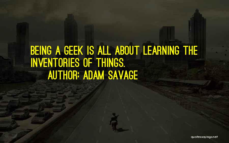Adam Savage Quotes: Being A Geek Is All About Learning The Inventories Of Things.