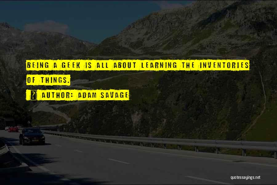 Adam Savage Quotes: Being A Geek Is All About Learning The Inventories Of Things.
