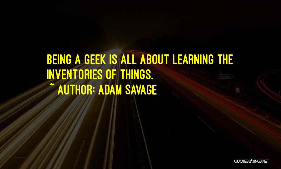 Adam Savage Quotes: Being A Geek Is All About Learning The Inventories Of Things.