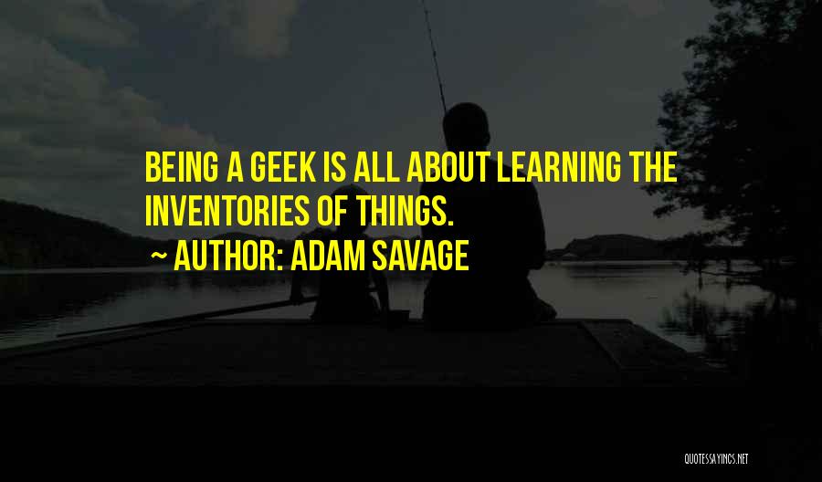 Adam Savage Quotes: Being A Geek Is All About Learning The Inventories Of Things.