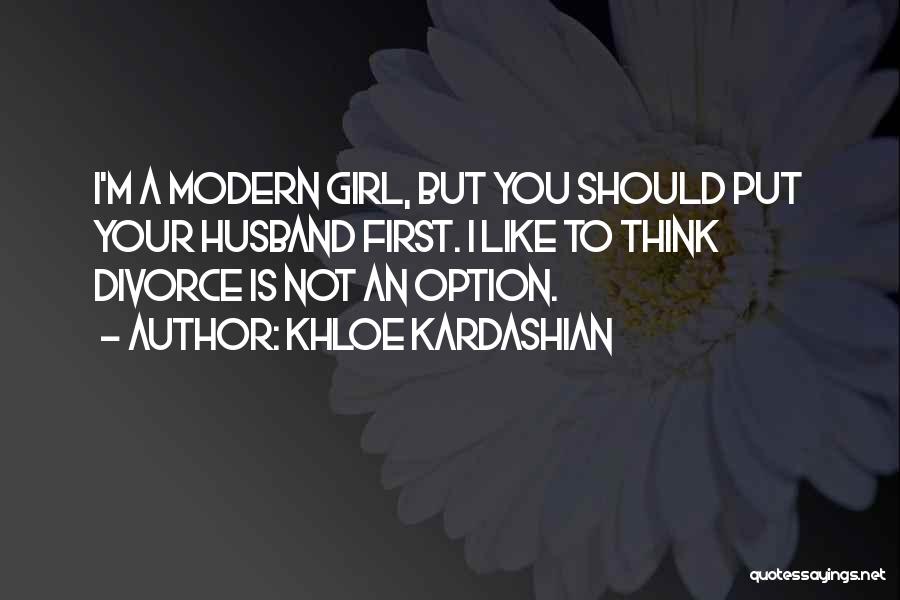 Khloe Kardashian Quotes: I'm A Modern Girl, But You Should Put Your Husband First. I Like To Think Divorce Is Not An Option.