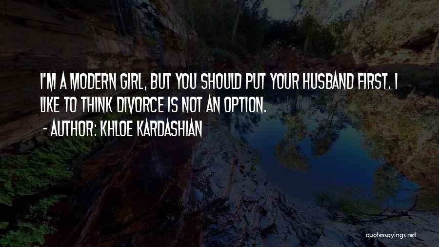 Khloe Kardashian Quotes: I'm A Modern Girl, But You Should Put Your Husband First. I Like To Think Divorce Is Not An Option.