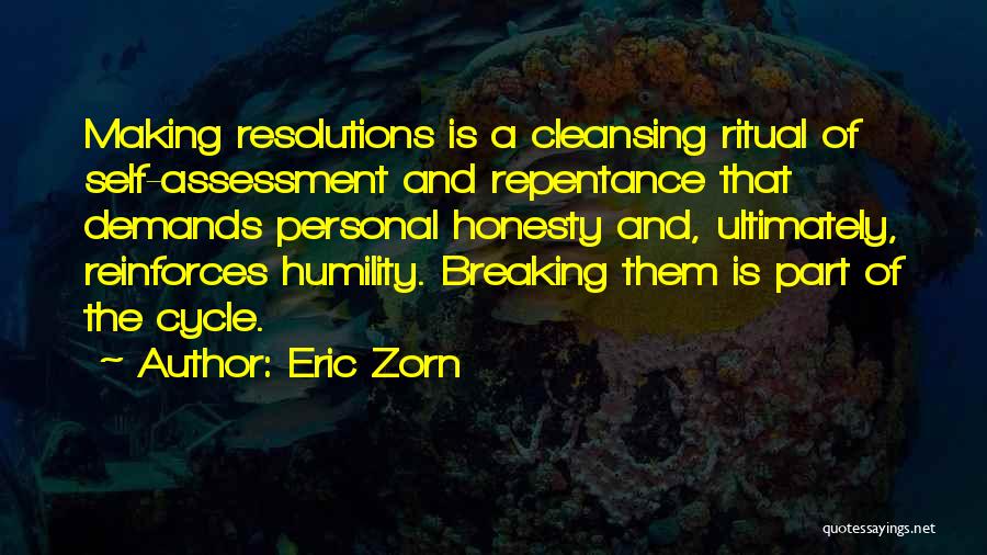 Eric Zorn Quotes: Making Resolutions Is A Cleansing Ritual Of Self-assessment And Repentance That Demands Personal Honesty And, Ultimately, Reinforces Humility. Breaking Them