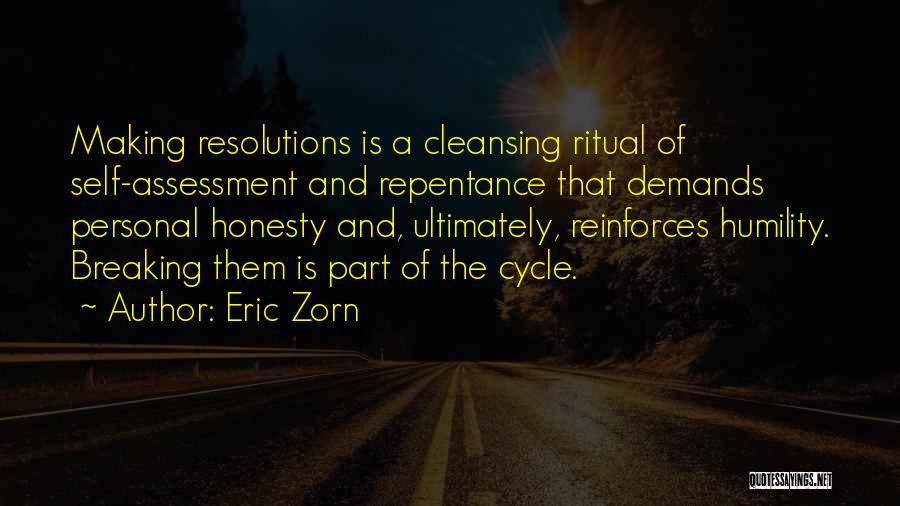 Eric Zorn Quotes: Making Resolutions Is A Cleansing Ritual Of Self-assessment And Repentance That Demands Personal Honesty And, Ultimately, Reinforces Humility. Breaking Them