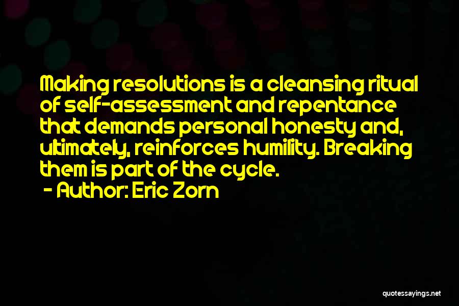 Eric Zorn Quotes: Making Resolutions Is A Cleansing Ritual Of Self-assessment And Repentance That Demands Personal Honesty And, Ultimately, Reinforces Humility. Breaking Them