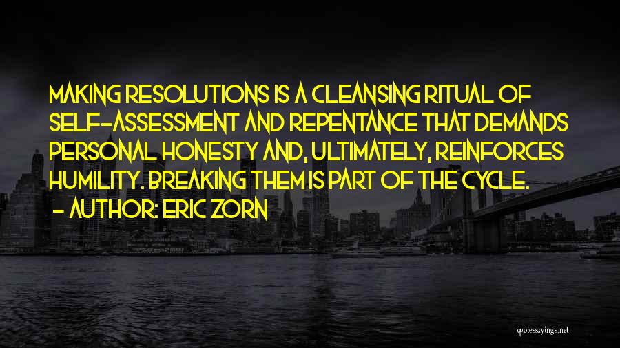 Eric Zorn Quotes: Making Resolutions Is A Cleansing Ritual Of Self-assessment And Repentance That Demands Personal Honesty And, Ultimately, Reinforces Humility. Breaking Them