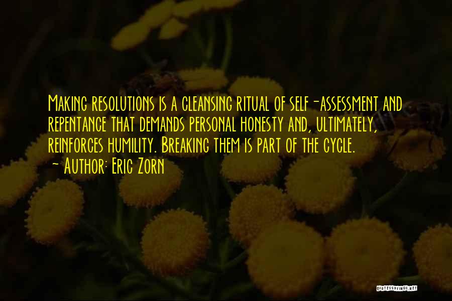 Eric Zorn Quotes: Making Resolutions Is A Cleansing Ritual Of Self-assessment And Repentance That Demands Personal Honesty And, Ultimately, Reinforces Humility. Breaking Them