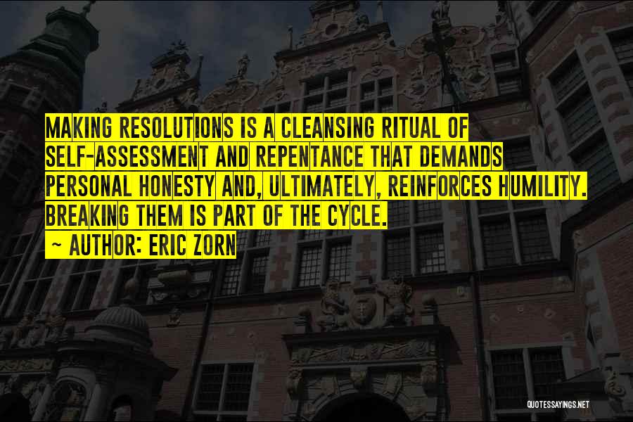 Eric Zorn Quotes: Making Resolutions Is A Cleansing Ritual Of Self-assessment And Repentance That Demands Personal Honesty And, Ultimately, Reinforces Humility. Breaking Them