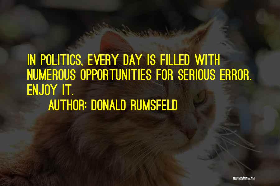 Donald Rumsfeld Quotes: In Politics, Every Day Is Filled With Numerous Opportunities For Serious Error. Enjoy It.