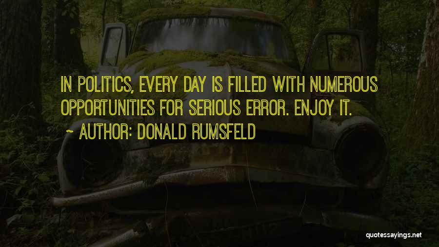 Donald Rumsfeld Quotes: In Politics, Every Day Is Filled With Numerous Opportunities For Serious Error. Enjoy It.