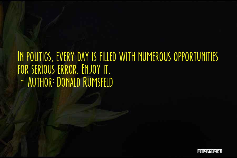 Donald Rumsfeld Quotes: In Politics, Every Day Is Filled With Numerous Opportunities For Serious Error. Enjoy It.