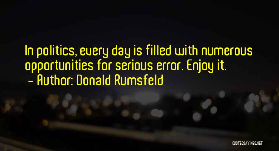 Donald Rumsfeld Quotes: In Politics, Every Day Is Filled With Numerous Opportunities For Serious Error. Enjoy It.